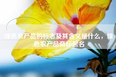 绿色农产品的标志及其含义是什么，绿色农产品商标起名