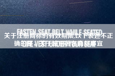 关于注册商标的有效期限,以下表述不正确的是,关于注册著名商标事宜 关于注册商标的有效期限,以下表述不正确的是,关于注册著名商标事宜