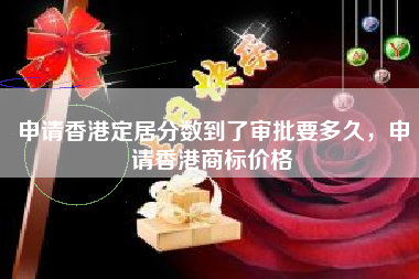 申请香港定居分数到了审批要多久，申请香港商标价格