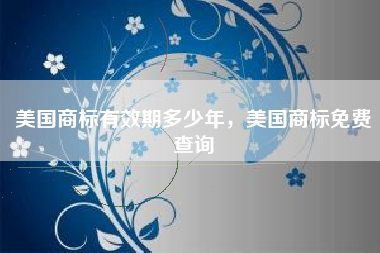 美国商标有效期多少年，美国商标免费查询