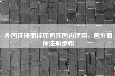 外国注册商标如何在国内使用，国外商标注册步骤