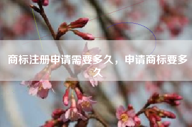商标注册申请需要多久，申请商标要多久
