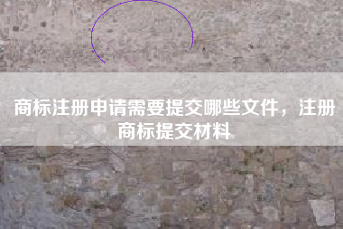 商标注册申请需要提交哪些文件，注册商标提交材料