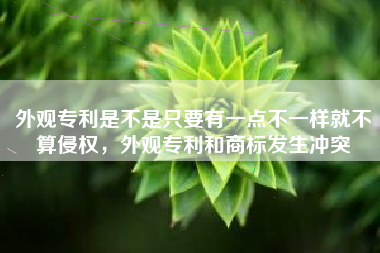 外观专利是不是只要有一点不一样就不算侵权,外观专利和商标发生冲突 外观专利是不是只要有一点不一样就不算侵权,外观专利和商标发生冲突