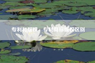 专利和版权,专利商标版权区别 专利和版权,专利商标版权区别