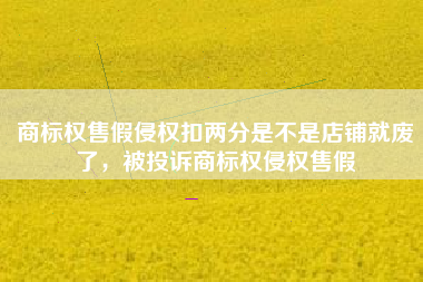 商标权售假侵权扣两分是不是店铺就废了，被投诉商标权侵权售假
