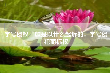 字号侵权一般是以什么起诉的，字号侵犯商标权