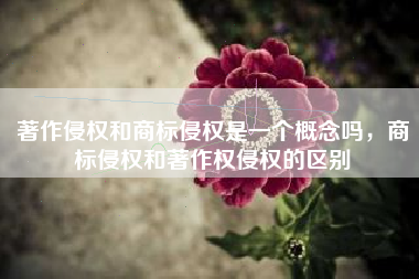 著作侵权和商标侵权是一个概念吗，商标侵权和著作权侵权的区别