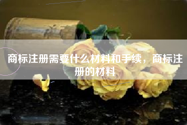 商标注册需要什么材料和手续，商标注册的材料