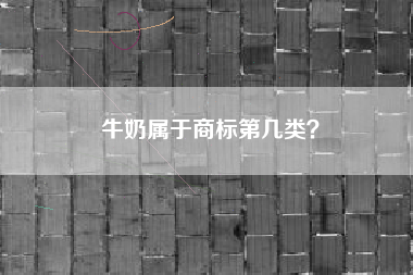 牛奶属于商标第几类? 牛奶属于商标第几类?