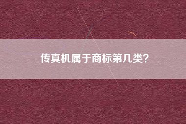 传真机属于商标第几类? 传真机属于商标第几类?