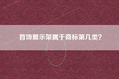 首饰展示架属于商标第几类? 首饰展示架属于商标第几类?