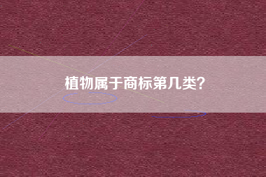 植物属于商标第几类? 植物属于商标第几类?