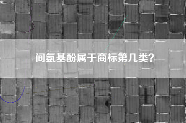 间氨基酚属于商标第几类? 间氨基酚属于商标第几类?