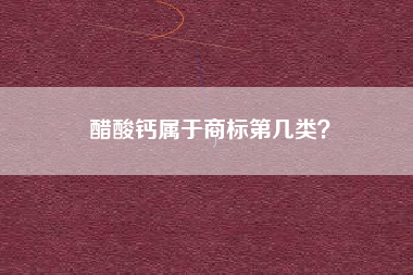 醋酸钙属于商标第几类? 醋酸钙属于商标第几类?