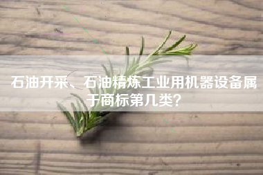 石油开采、石油精炼工业用机器设备属于商标第几类? 石油开采、石油精炼工业用机器设备属于商标第几类?