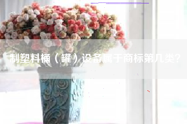 制塑料桶(罐)设备属于商标第几类? 制塑料桶(罐)设备属于商标第几类?