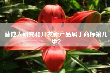 替他人研究和开发新产品属于商标第几类? 替他人研究和开发新产品属于商标第几类?