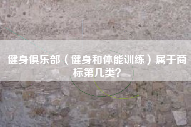 健身俱乐部(健身和体能训练)属于商标第几类? 健身俱乐部(健身和体能训练)属于商标第几类?