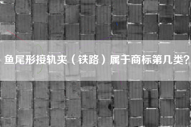 鱼尾形接轨夹(铁路)属于商标第几类? 鱼尾形接轨夹(铁路)属于商标第几类?