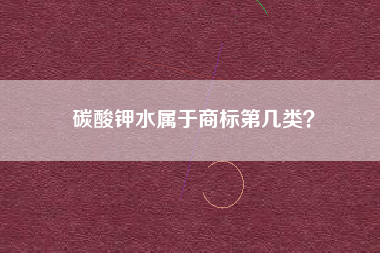 碳酸钾水属于商标第几类? 碳酸钾水属于商标第几类?