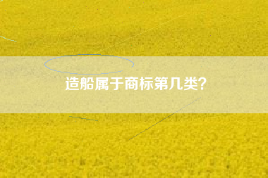 造船属于商标第几类? 造船属于商标第几类?