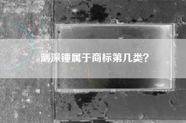 测深锤属于商标第几类? 测深锤属于商标第几类?