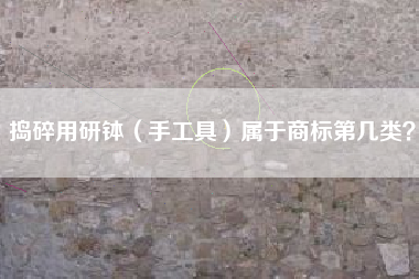 捣碎用研钵(手工具)属于商标第几类? 捣碎用研钵(手工具)属于商标第几类?