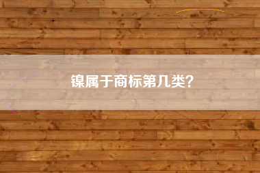 镍属于商标第几类? 镍属于商标第几类?
