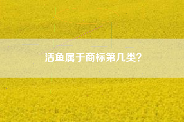 活鱼属于商标第几类? 活鱼属于商标第几类?