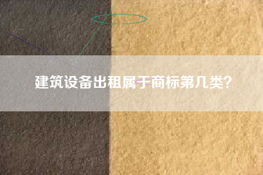 建筑设备出租属于商标第几类? 建筑设备出租属于商标第几类?