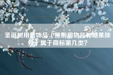 圣诞树用装饰品(照明用物品和糖果除外)属于商标第几类? 圣诞树用装饰品(照明用物品和糖果除外)属于商标第几类?