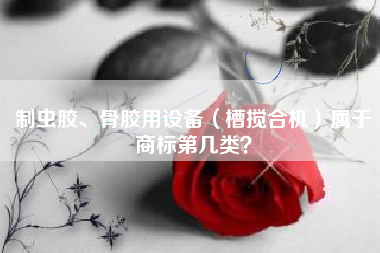 制虫胶、骨胶用设备(槽搅合机)属于商标第几类? 制虫胶、骨胶用设备(槽搅合机)属于商标第几类?