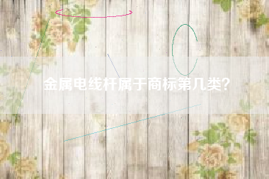 金属电线杆属于商标第几类? 金属电线杆属于商标第几类?