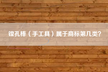 镗孔棒(手工具)属于商标第几类? 镗孔棒(手工具)属于商标第几类?
