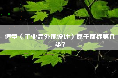 造型(工业品外观设计)属于商标第几类? 造型(工业品外观设计)属于商标第几类?