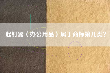 起钉器(办公用品)属于商标第几类? 起钉器(办公用品)属于商标第几类?