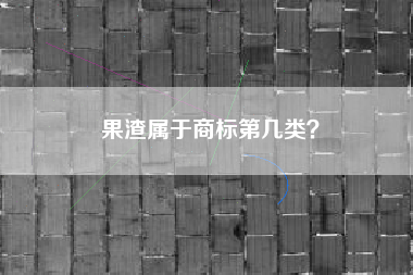 果渣属于商标第几类? 果渣属于商标第几类?