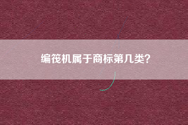 编筏机属于商标第几类? 编筏机属于商标第几类?