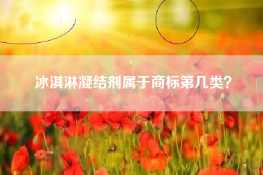 冰淇淋凝结剂属于商标第几类? 冰淇淋凝结剂属于商标第几类?