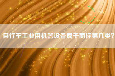 自行车工业用机器设备属于商标第几类? 自行车工业用机器设备属于商标第几类?