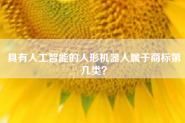 具有人工智能的人形机器人属于商标第几类? 具有人工智能的人形机器人属于商标第几类?