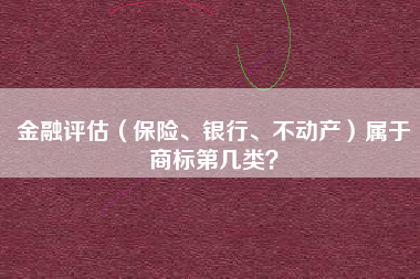 金融评估(保险、银行、不动产)属于商标第几类? 金融评估(保险、银行、不动产)属于商标第几类?
