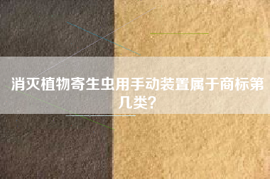 消灭植物寄生虫用手动装置属于商标第几类? 消灭植物寄生虫用手动装置属于商标第几类?