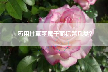 药用甘草茎属于商标第几类? 药用甘草茎属于商标第几类?