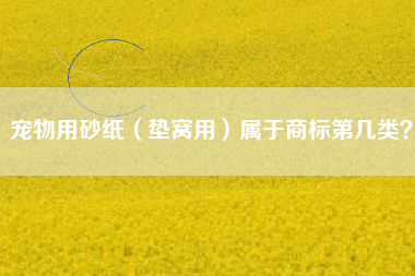 宠物用砂纸(垫窝用)属于商标第几类? 宠物用砂纸(垫窝用)属于商标第几类?