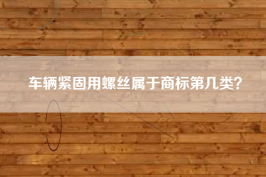 车辆紧固用螺丝属于商标第几类? 车辆紧固用螺丝属于商标第几类?
