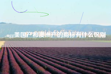 ugg美国产和澳洲产的商标有什么区别 ugg美国产和澳洲产的商标有什么区别