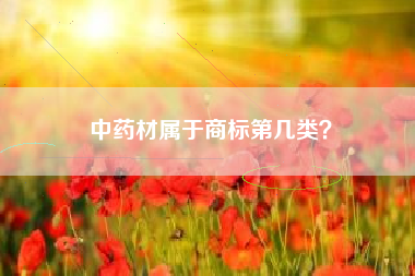 中药材属于商标第几类? 中药材属于商标第几类?