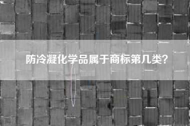 防冷凝化学品属于商标第几类? 防冷凝化学品属于商标第几类?